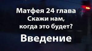Матфея 24 глава - Скажи нам когда это будет? - ВВЕДЕНИЕ