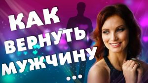 КАК ВЕРНУТЬ МУЖЧИНУ? Как Вернуть Любовь? Отношения и Сила Мысли
