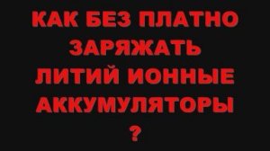 КАК БЕЗ ПЛАТНО ЗАРЯЖАТЬ ЛИТИЙ ИОННЫЕ АККУМУЛЯТОРЫ