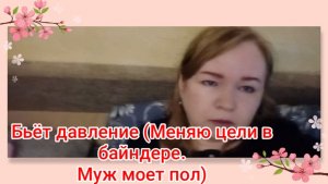 Бьёт давление(Меняю цели в байндере.Муж моет пол)