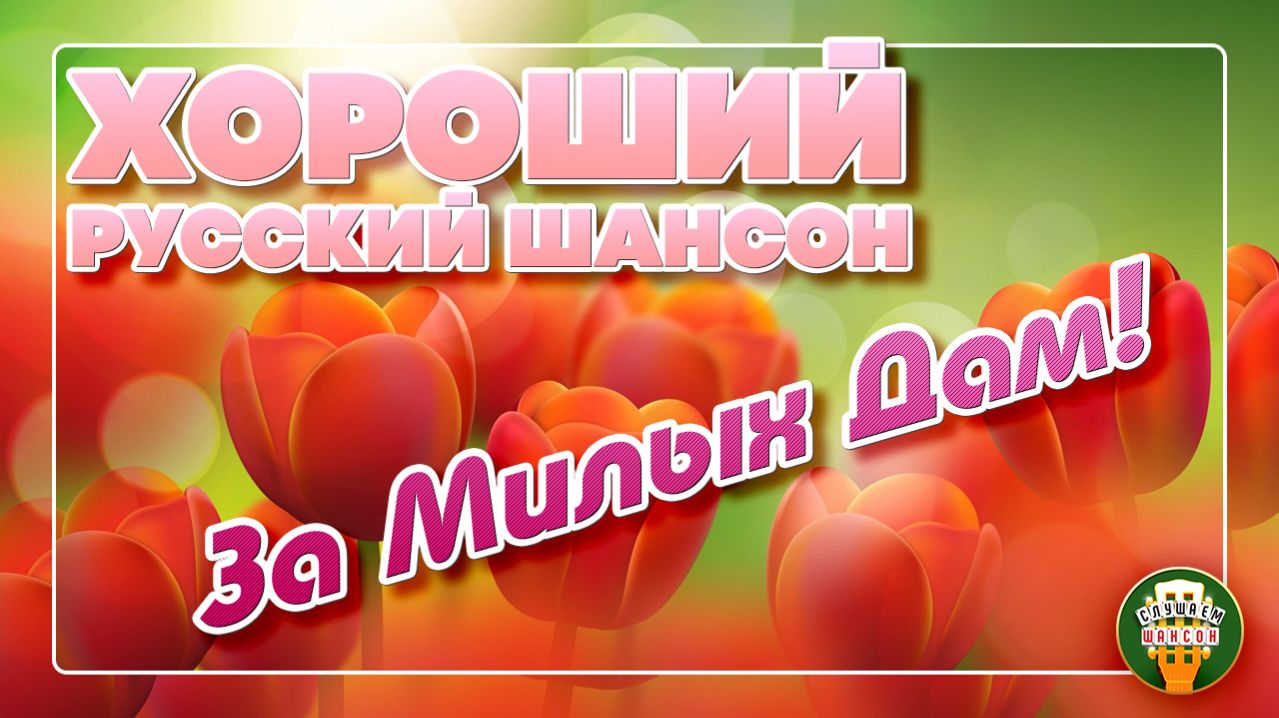 ЗА МИЛЫХ ДАМ! ❀ ХОРОШИЙ РУССКИЙ ШАНСОН ДЛЛЯ ЛЮБИМЫХ ❀ СБОРНИК ДУШЕВНЫХ ПЕСЕН ❀