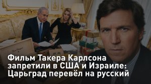 Фильм Такера Карлсона запретили в США и Израиле: Царьград перевёл на русский