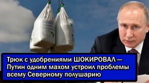 Трюк с удобрениями ШОКИРОВАЛ — Путин одним махом устроил проблемы всему Северному полушарию