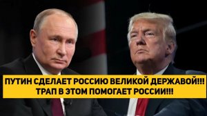 ПУТИН СДЕЛАЕТ РОССИЮ ВЕЛИКОЙ ДЕРЖАВОЙ!!! ТРАМП В ЭТОМ ПОМОГАЕТ РОССИИ!!!