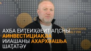 Ахба еиҭеиҳәеит Аԥсны аинвестициақәа ииашаны ахархәашьа шаҭатәу