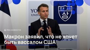 Макрон заявил, что не хочет быть вассалом США
