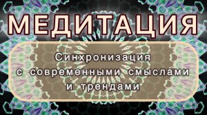Синхронизация с современными смыслами и трендами. Трансформационная МЕДИТАЦИЯ. Высокие вибрации.