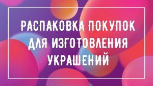 Распаковка покупок для изготовления украшений с Алиэкспресс и Озон