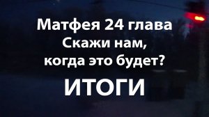 Матфея 24 глава - Скажи нам когда это будет? - ИТОГИ