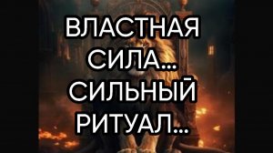 ВЛАСТНАЯ СИЛА…СИЛЬНЫЙ РИТУАЛ…ДЛЯ ВСЕХ…