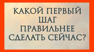 КАКОЙ ПЕРВЫЙ ШАГ ПРАВИЛЬНЕЕ СДЕЛАТЬ СЕЙЧАС?
