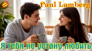 Премьера! Шикарная песня! PAUL LAMBERG - Я ТЕБЯ НЕ УСТАНУ ЛЮБИТЬ