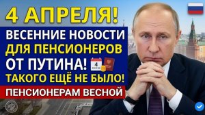 4 апреля! Такого в России ещё не было — Путин сообщил важные новости для пенсионеров этой весной!