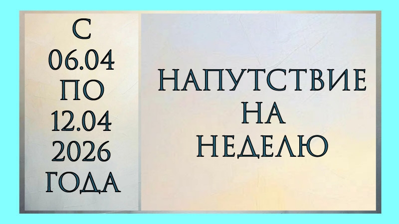 НАПУТСТВИЕ НА НЕДЕЛЮ С 06.04 ПО 12.04.2026 ГОДА