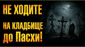 Даже не вздумайте пойти на кладбище до Пасхи. Не зовите беду в дом. Приметы