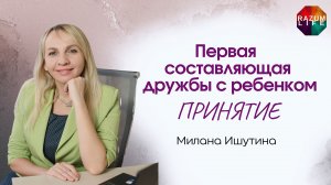 Первая составляющая дружбы с ребенком - ПРИНЯТИЕ. Милана Ишутина