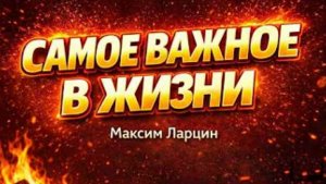 Самое важное в жизни   То, что меняет всё - Максим Ларцин 26.03.26 подкаст