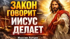 Закон говорит - Иисус делает! - Максим Ларцин 27.03.26 подкаст