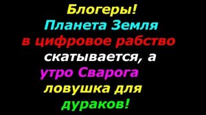 Блогеры,  Планета Земля в Цифровое Рабство скатывается, а Утро Сварога  Информационная Ловушка