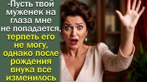 - Пусть твой муженек на глаза мне не попадается, терпеть его не могу, однако после рождения внука
