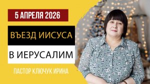 "Въезд Иисуса в Иерусалим" пастор Ключук Ирина Викторовна проповедь от 5.04.26