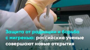 Защита от радиации и борьба с мигренью: российские ученые совершают новые открытия