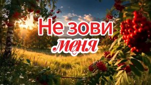 Не  зови меня.