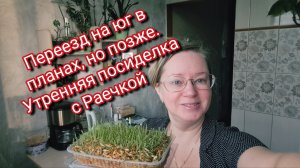 Переезд на юг в планах, но позже. Утренняя посиделка с Раечкой