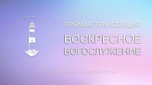 Воскресное богослужение | Церковь Божья | Владивосток
