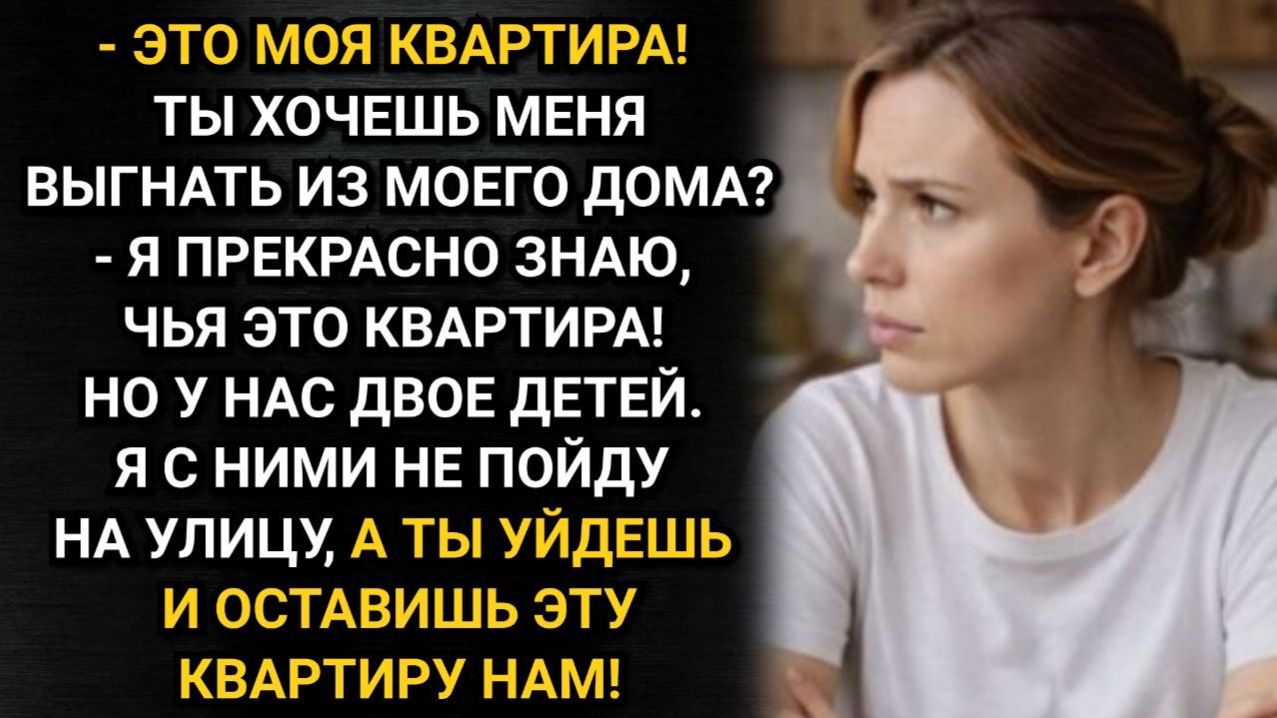 Я знаю, эта квартира твоя, но у нас двое детей. Я с ними не пойду на улицу, а ты уйдешь!
