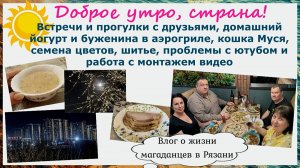 Доброе утро,страна! Друзья,домашний йогурт,буженина в аэрогриле,семена,кошка,шитье,проблемы с ютубом