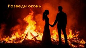 Разведи огонь