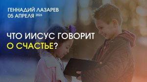 ЧТО ИИСУС ГОВОРИТ О СЧАСТЬЕ? Церковь Евангельских Христиан Калининграда. Геннадий Лазарев. 05042026