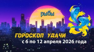Гороскоп удачи на неделю с 6 по 12 апреля 2026 года. Рыбы