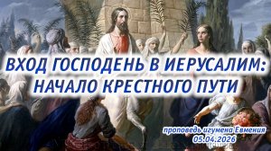 «Вход Господень в Иерусалим: начало крестного пути» - проповедь игумена Евмения 05.04.2026