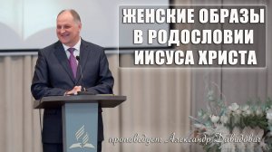 "Женские образы в родословии Иисуса Христа" проповедует Александр Давидович