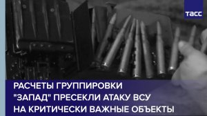 Расчеты группировки "Запад" пресекли атаку ВСУ на критически важные объекты