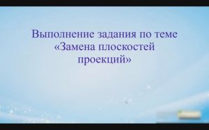 Видеолекция выполнение задания по теме "Замена плоскостей проекций"