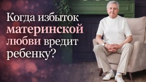 Как избыток материнской любви вредит ребенку?