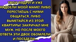 Твои подруги уже надоели моей маме! Либо перестаёшь с ними общаться либо выметайся из этой квартир!