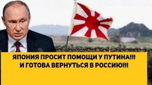 ЯПОНИЯ ПРОСИТ ПОМОЩИ У ПУТИНА!!! И ГОТОВА ВЕРНУТЬСЯ В РОССИЮ!!!