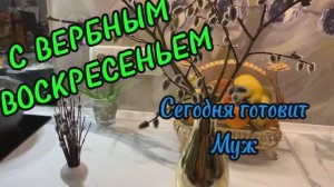 С Вербным воскресеньем! Сегодня готовит муж!