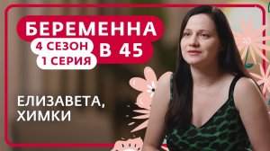 БЕРЕМЕННА В 45 | 4 СЕЗОН | 1 ВЫПУСК | ЕЛИЗАВЕТА, ХИМКИ