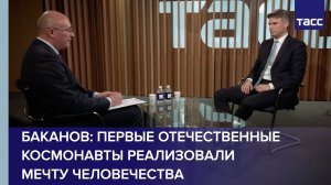Баканов: первые отечественные космонавты реализовали мечту человечества