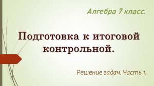 Алгебра 7. Подготовка к итоговой контрольной. Часть 1.