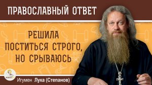 Решила поститься строго, но срываюсь. Игумен Лука (Степанов)