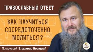 Как научиться сосредоточенно молиться ?  Протоиерей Владимир Новицкий