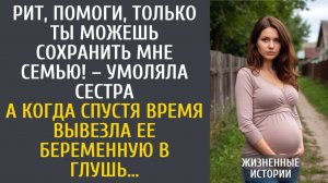 истории из жизни Рит помоги, только ты можешь сохранить мне семью! – умоляла сестра… А попав в глушь