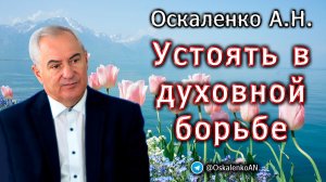 Оскаленко А.Н. Устоять в духовной борьбе
