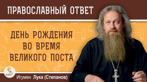 Как праздновать день рождения во время Великого поста ?  Игумен Лука (Степанов)